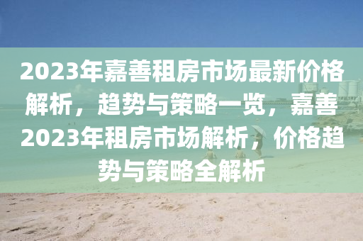 2023年嘉善租房市場最新價格解析，趨勢與策略一覽，嘉善2023年租房市場解析，價格趨勢與策略全解析