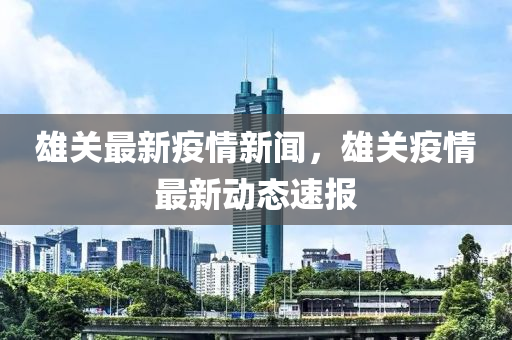 雄關最新疫情新聞，雄關疫情最新動態(tài)速報