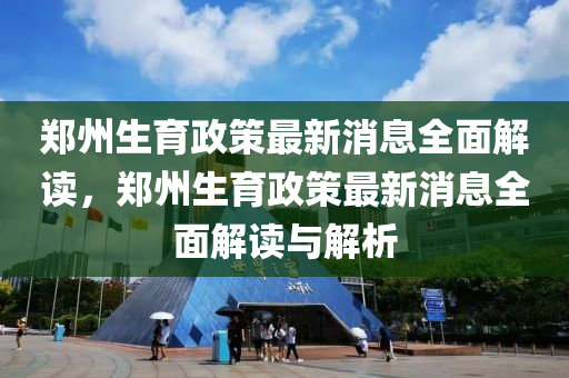 鄭州生育政策最新消息全面解讀，鄭州生育政策最新消息全面解讀與解析