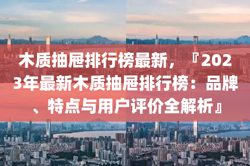 木質(zhì)抽屜排行榜最新，『2023年最新木質(zhì)抽屜排行榜：品牌、特點(diǎn)與用戶評(píng)價(jià)全解析』