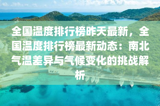 全國溫度排行榜昨天最新，全國溫度排行榜最新動態(tài)：南北氣溫差異與氣候變化的挑戰(zhàn)解析