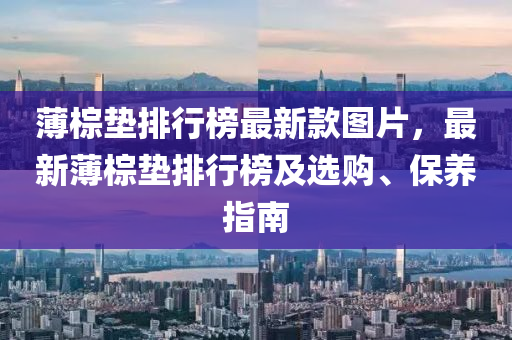 薄棕墊排行榜最新款圖片，最新薄棕墊排行榜及選購(gòu)、保養(yǎng)指南