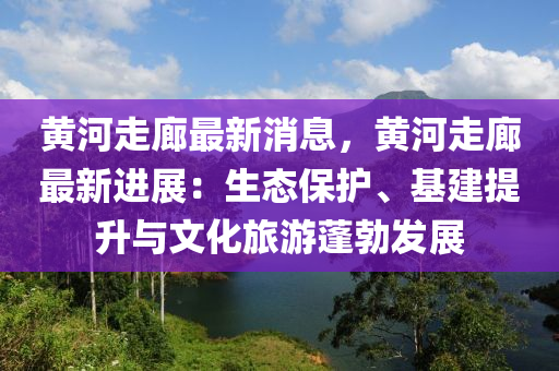 黃河走廊最新消息，黃河走廊最新進展：生態(tài)保護、基建提升與文化旅游蓬勃發(fā)展