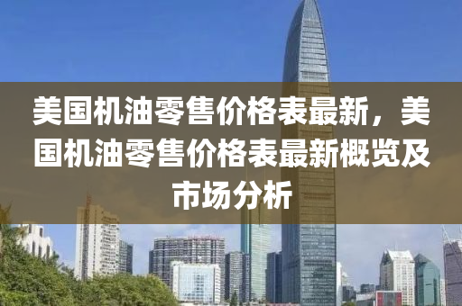 美國機油零售價格表最新，美國機油零售價格表最新概覽及市場分析