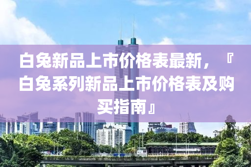 白兔新品上市價格表最新，『白兔系列新品上市價格表及購買指南』