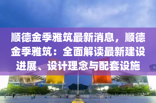 順德金季雅筑最新消息，順德金季雅筑：全面解讀最新建設(shè)進展、設(shè)計理念與配套設(shè)施