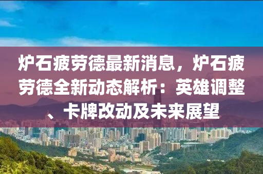 爐石疲勞德最新消息，爐石疲勞德全新動態(tài)解析：英雄調(diào)整、卡牌改動及未來展望