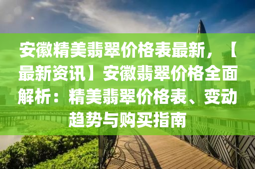 安徽精美翡翠價格表最新，【最新資訊】安徽翡翠價格全面解析：精美翡翠價格表、變動趨勢與購買指南