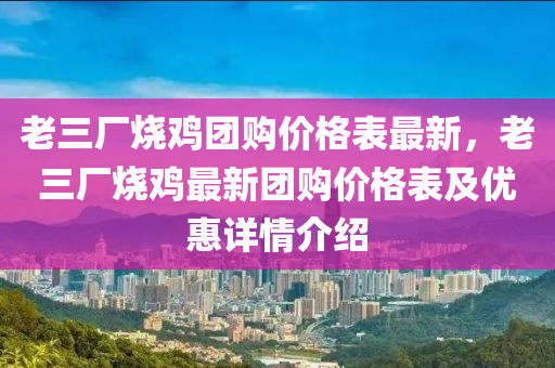 老三廠燒雞團(tuán)購(gòu)價(jià)格表最新，老三廠燒雞最新團(tuán)購(gòu)價(jià)格表及優(yōu)惠詳情介紹