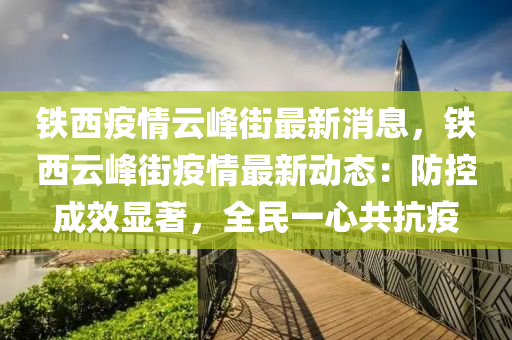 鐵西疫情云峰街最新消息，鐵西云峰街疫情最新動態(tài)：防控成效顯著，全民一心共抗疫