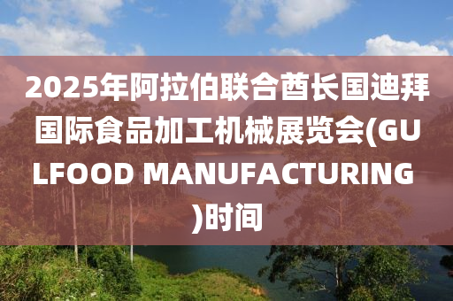 2025年阿拉伯聯(lián)合酋長國迪拜國際食品加工機械展覽會(GULFOOD MANUFACTURING )時間