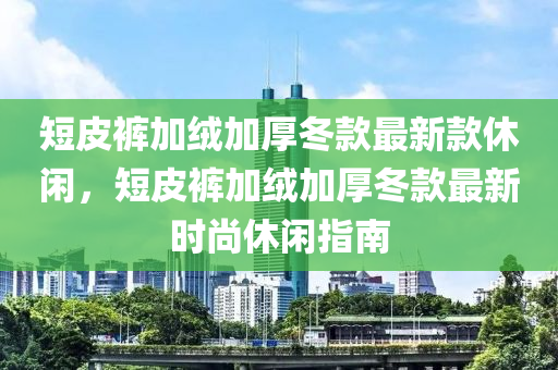 短皮褲加絨加厚冬款最新款休閑，短皮褲加絨加厚冬款最新時尚休閑指南