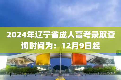 2024年遼寧省成人高考錄取查詢時間為：12月9日起