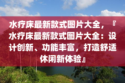 水療床最新款式圖片大全，『水療床最新款式圖片大全：設(shè)計(jì)創(chuàng)新、功能豐富，打造舒適休閑新體驗(yàn)』