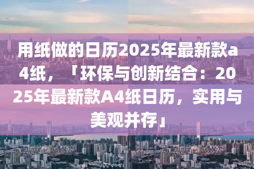 用紙做的日歷2025年最新款a4紙，「環(huán)保與創(chuàng)新結(jié)合：2025年最新款A(yù)4紙日歷，實用與美觀并存」