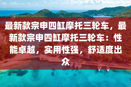 最新款宗申四缸摩托三輪車，最新款宗申四缸摩托三輪車：性能卓越，實用性強，舒適度出眾