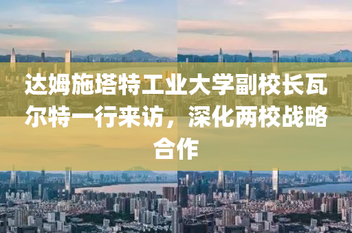 達(dá)姆施塔特工業(yè)大學(xué)副校長(zhǎng)瓦爾特一行來(lái)訪，深化兩校戰(zhàn)略合作