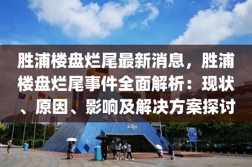 勝浦樓盤爛尾最新消息，勝浦樓盤爛尾事件全面解析：現(xiàn)狀、原因、影響及解決方案探討