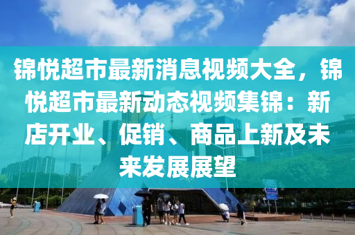 錦悅超市最新消息視頻大全，錦悅超市最新動態(tài)視頻集錦：新店開業(yè)、促銷、商品上新及未來發(fā)展展望