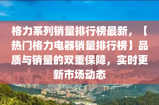 格力系列銷量排行榜最新，【熱門格力電器銷量排行榜】品質與銷量的雙重保障，實時更新市場動態(tài)