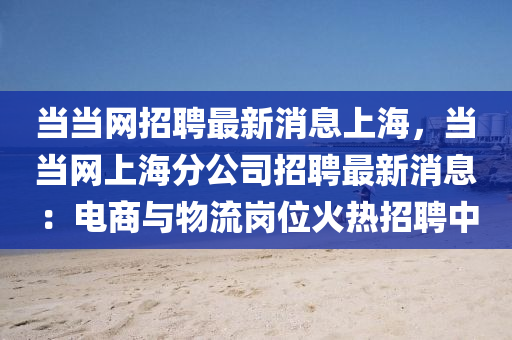 當當網招聘最新消息上海，當當網上海分公司招聘最新消息：電商與物流崗位火熱招聘中