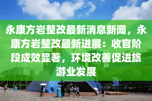 永康方巖整改最新消息新聞，永康方巖整改最新進展：收官階段成效顯著，環(huán)境改善促進旅游業(yè)發(fā)展