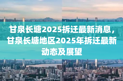 甘泉長(zhǎng)塘2025拆遷最新消息，甘泉長(zhǎng)塘地區(qū)2025年拆遷最新動(dòng)態(tài)及展望