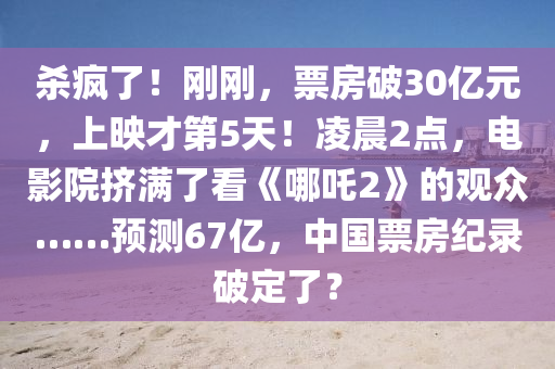 殺瘋了！剛剛，票房破30億元，上映才第5天！凌晨2點(diǎn)，電影院擠滿了看《哪吒2》的觀眾……預(yù)測(cè)67億，中國(guó)票房紀(jì)錄破定了？