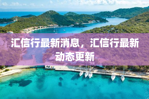 匯信行最新消息，匯信行最新動(dòng)態(tài)更新