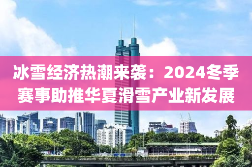 冰雪經(jīng)濟熱潮來襲：2024冬季賽事助推華夏滑雪產(chǎn)業(yè)新發(fā)展