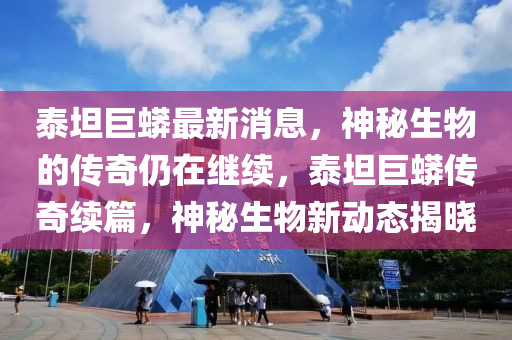 泰坦巨蟒最新消息，神秘生物的傳奇仍在繼續(xù)，泰坦巨蟒傳奇續(xù)篇，神秘生物新動態(tài)揭曉