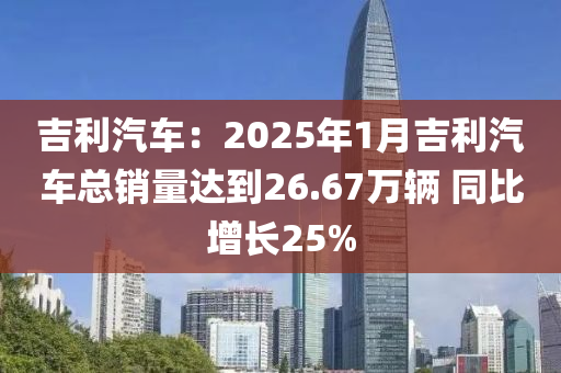 吉利汽車：2025年1月吉利汽車總銷量達到26.67萬輛 同比增長25%