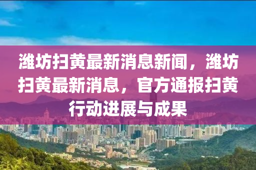 濰坊掃黃最新消息新聞，濰坊掃黃最新消息，官方通報掃黃行動進展與成果