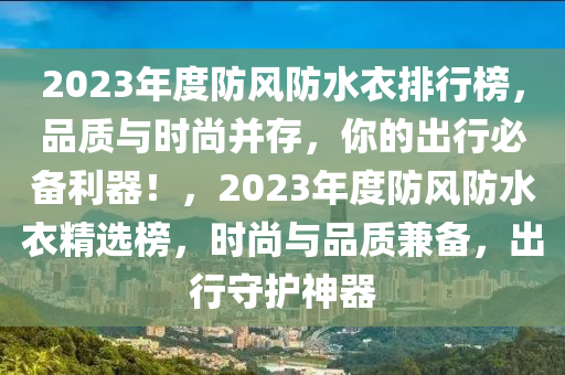 2023年度防風防水衣排行榜，品質與時尚并存，你的出行必備利器！，2023年度防風防水衣精選榜，時尚與品質兼?zhèn)洌鲂惺刈o神器