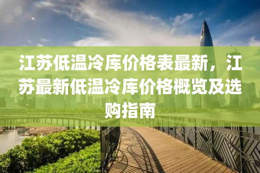 江蘇低溫冷庫價格表最新，江蘇最新低溫冷庫價格概覽及選購指南