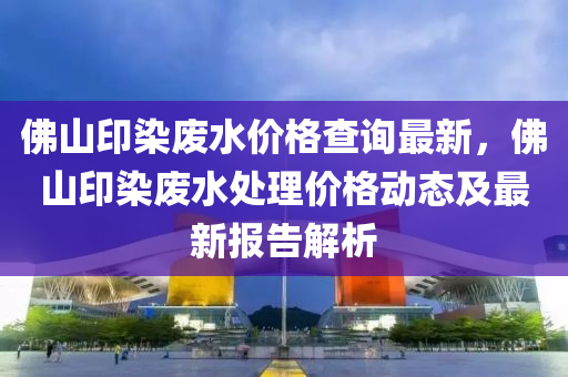 佛山印染廢水價格查詢最新，佛山印染廢水處理價格動態(tài)及最新報告解析