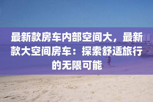 最新款房車內(nèi)部空間大，最新款大空間房車：探索舒適旅行的無限可能