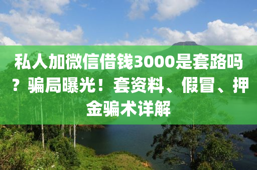 私人加微信借錢3000是套路嗎？騙局曝光！套資料、假冒、押金騙術(shù)詳解