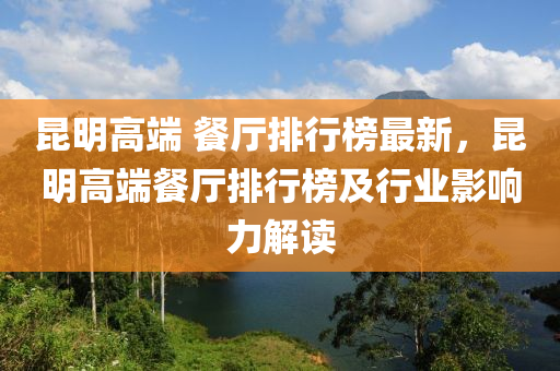 昆明高端 餐廳排行榜最新，昆明高端餐廳排行榜及行業(yè)影響力解讀