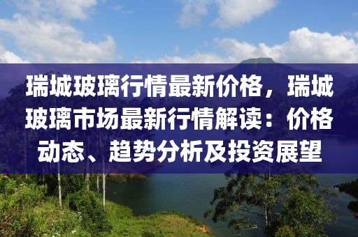 瑞城玻璃行情最新價(jià)格，瑞城玻璃市場最新行情解讀：價(jià)格動(dòng)態(tài)、趨勢分析及投資展望