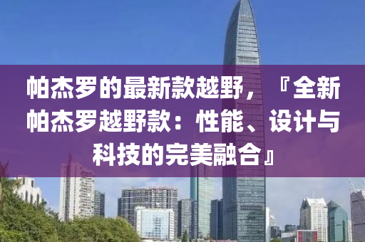 帕杰羅的最新款越野，『全新帕杰羅越野款：性能、設(shè)計(jì)與科技的完美融合』