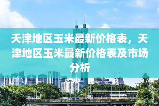 天津地區(qū)玉米最新價(jià)格表，天津地區(qū)玉米最新價(jià)格表及市場(chǎng)分析