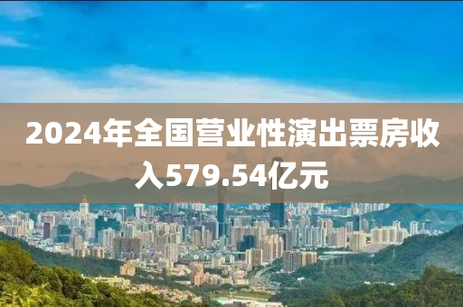 2024年全國(guó)營(yíng)業(yè)性演出票房收入579.54億元