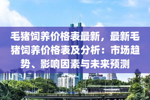 毛豬飼養(yǎng)價(jià)格表最新，最新毛豬飼養(yǎng)價(jià)格表及分析：市場(chǎng)趨勢(shì)、影響因素與未來(lái)預(yù)測(cè)