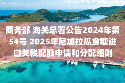 商務(wù)部 海關(guān)總署公告2024年第54號(hào) 2025年尼加拉瓜食糖進(jìn)口關(guān)稅配額申請(qǐng)和分配細(xì)則