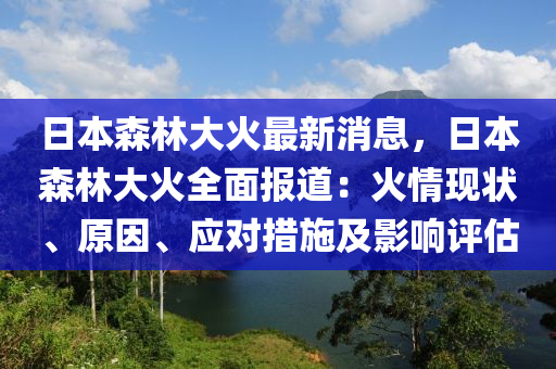 日本森林大火最新消息，日本森林大火全面報(bào)道：火情現(xiàn)狀、原因、應(yīng)對(duì)措施及影響評(píng)估