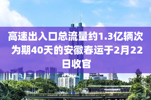 高速出入口總流量約1.3億輛次 為期40天的安徽春運(yùn)于2月22日收官