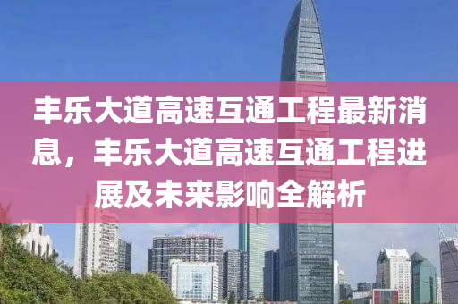 豐樂(lè)大道高速互通工程最新消息，豐樂(lè)大道高速互通工程進(jìn)展及未來(lái)影響全解析