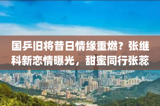 國(guó)乒舊將昔日情緣重燃？張繼科新戀情曝光，甜蜜同行張蕊