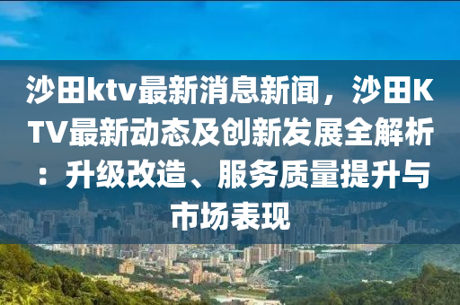 沙田ktv最新消息新聞，沙田KTV最新動(dòng)態(tài)及創(chuàng)新發(fā)展全解析：升級(jí)改造、服務(wù)質(zhì)量提升與市場(chǎng)表現(xiàn)